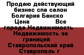 Продаю действующий бизнес спа салон Болгария Банско! › Цена ­ 35 000 - Все города Недвижимость » Недвижимость за границей   . Ставропольский край,Ставрополь г.